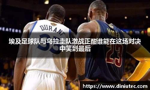 埃及足球队与乌拉圭队激战正酣谁能在这场对决中笑到最后