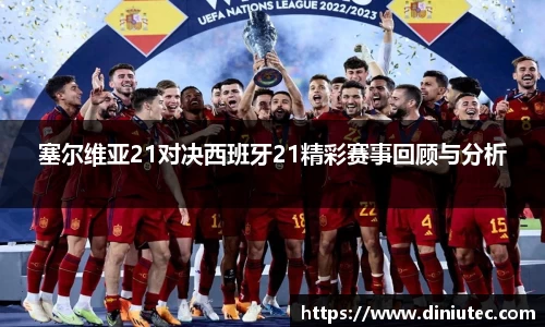 塞尔维亚21对决西班牙21精彩赛事回顾与分析
