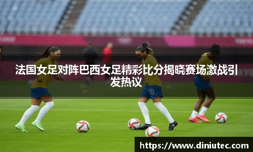 法国女足对阵巴西女足精彩比分揭晓赛场激战引发热议