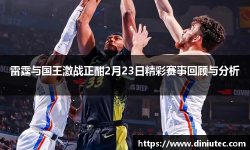 雷霆与国王激战正酣2月23日精彩赛事回顾与分析