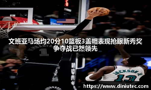 文班亚马场均20分10篮板3盖帽表现抢眼新秀奖争夺战已然领先