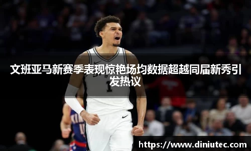 文班亚马新赛季表现惊艳场均数据超越同届新秀引发热议
