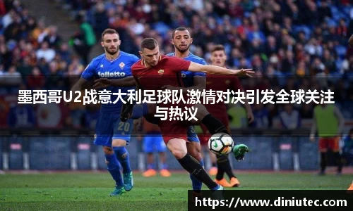 墨西哥U2战意大利足球队激情对决引发全球关注与热议