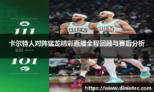 卡尔特人对阵猛龙精彩直播全程回顾与赛后分析